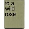To A Wild Rose door Lucile J. Kennedy