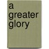 A Greater Glory