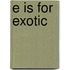 E Is for Exotic