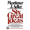 Six Great Ideas by Mortimer Jerome Adler