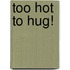 Too Hot To Hug!