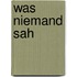 Was niemand sah