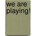 We Are Playing!
