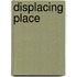 Displacing Place