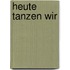 Heute tanzen wir