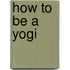 How To Be A Yogi