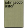 John Jacob Astor door Axel Madsen