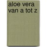 Aloe Vera van A tot Z by Redactie