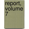 Report, Volume 7 by Unknown