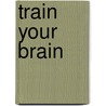 Train Your Brain by Authors Various