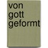 Von Gott geformt