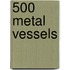 500 Metal Vessels