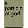 A Particle of God door Teddy Bart