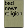 Bad News Religion by Greg Albrecht