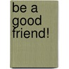 Be a Good Friend! by Jennifer Walters
