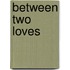 Between Two Loves