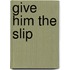 Give Him the Slip