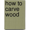 How to Carve Wood by Rick Butz