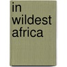 In Wildest Africa by Frederic Whyte
