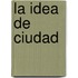 La Idea de Ciudad