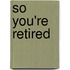 So You'Re Retired