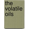The Volatile Oils by Eduard Gildemeister