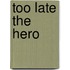 Too Late The Hero