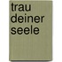 Trau deiner Seele
