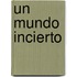 Un Mundo Incierto