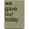 We Gave Our Today by William Fowler