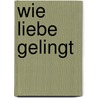 Wie Liebe gelingt by Unknown