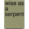 Wise As A Serpent door J.A. St. John Blythe