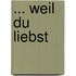 ... weil du liebst