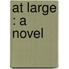 At Large : A Novel by Ernest William Hornung