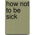 How Not To Be Sick