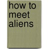 How to Meet Aliens door Clive Gifford