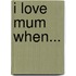 I Love Mum When...