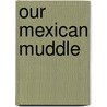Our Mexican Muddle by Henry Morris