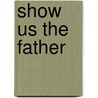 Show Us The Father by Minot Judson Savage
