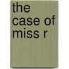 The Case Of Miss R by Eleanore Jensen