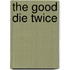 The Good Die Twice