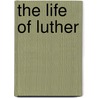 The Life Of Luther by M. Michelet