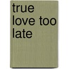 True Love Too Late door Vanessa M. Harley