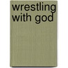Wrestling with God door Paul O. Ingram