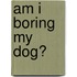Am I Boring My Dog?