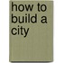 How To Build A City