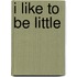 I Like to Be Little