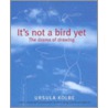 It's Not A Bird Yet by Ursula Kolbe