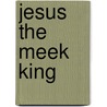 Jesus The Meek King by Deirdre J. Good