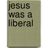 Jesus Was a Liberal